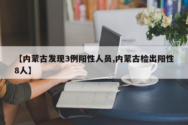 【內(nèi)蒙古發(fā)現(xiàn)3例陽性人員,內(nèi)蒙古檢出陽性8人】