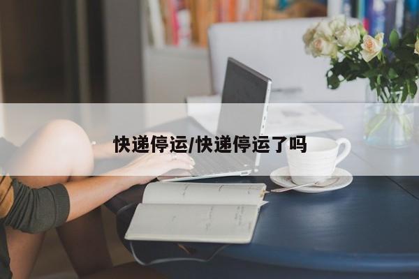 快遞停運(yùn)/快遞停運(yùn)了嗎