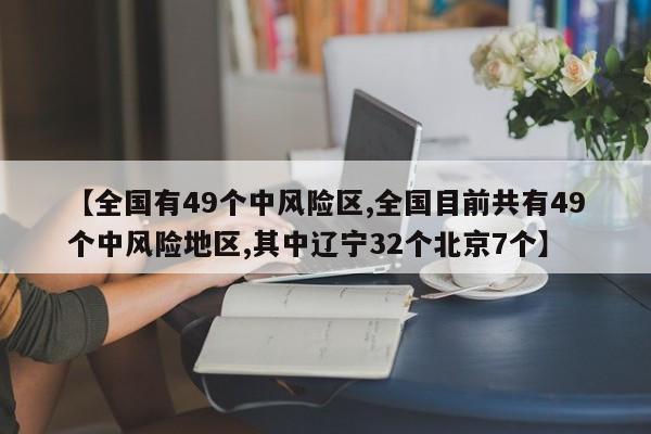 【全國(guó)有49個(gè)中風(fēng)險(xiǎn)區(qū),全國(guó)目前共有49個(gè)中風(fēng)險(xiǎn)地區(qū),其中遼寧32個(gè)北京7個(gè)】