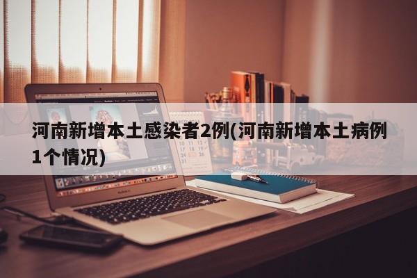 河南新增本土感染者2例(河南新增本土病例1個情況)