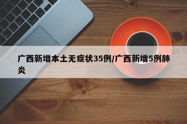 廣西新增本土無癥狀35例/廣西新增5例肺炎