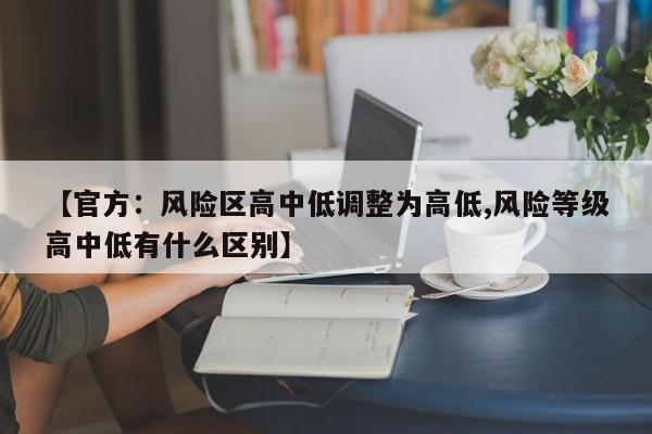 【官方：風(fēng)險區(qū)高中低調(diào)整為高低,風(fēng)險等級高中低有什么區(qū)別】