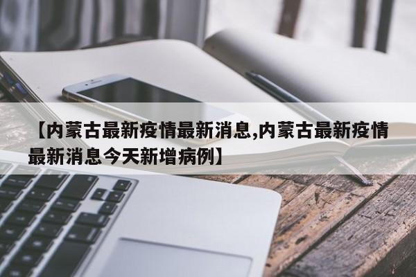 【內(nèi)蒙古最新疫情最新消息,內(nèi)蒙古最新疫情最新消息今天新增病例】