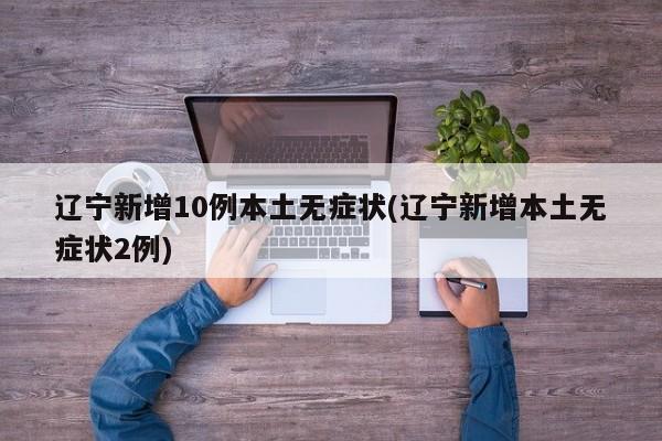 遼寧新增10例本土無癥狀(遼寧新增本土無癥狀2例)