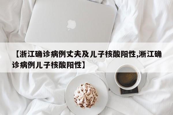 【浙江確診病例丈夫及兒子核酸陽性,淅江確診病例兒子核酸陽性】