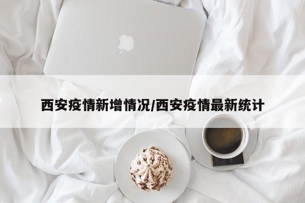 西安疫情新增情況/西安疫情最新統(tǒng)計(jì)