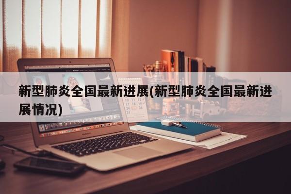 新型肺炎全國最新進展(新型肺炎全國最新進展情況)