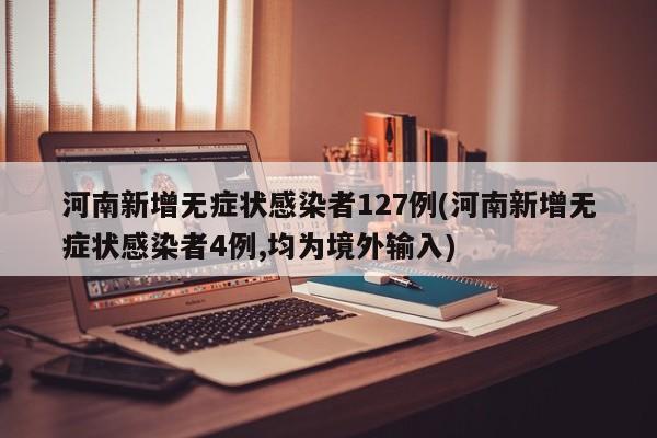 河南新增無(wú)癥狀感染者127例(河南新增無(wú)癥狀感染者4例,均為境外輸入)