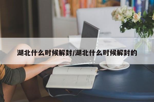 湖北什么時(shí)候解封/湖北什么時(shí)候解封的