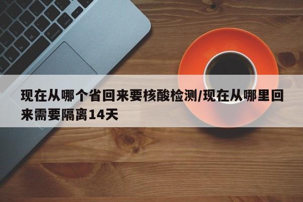 現(xiàn)在從哪個省回來要核酸檢測/現(xiàn)在從哪里回來需要隔離14天