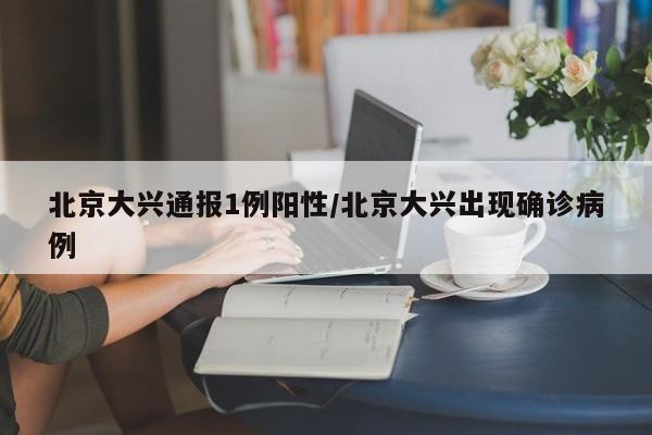 北京大興通報1例陽性/北京大興出現確診病例
