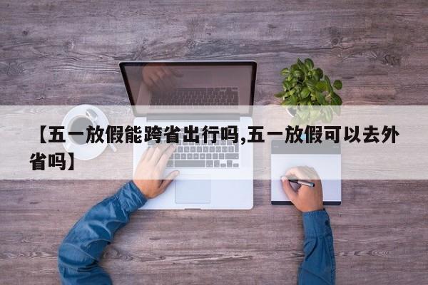 【五一放假能跨省出行嗎,五一放假可以去外省嗎】