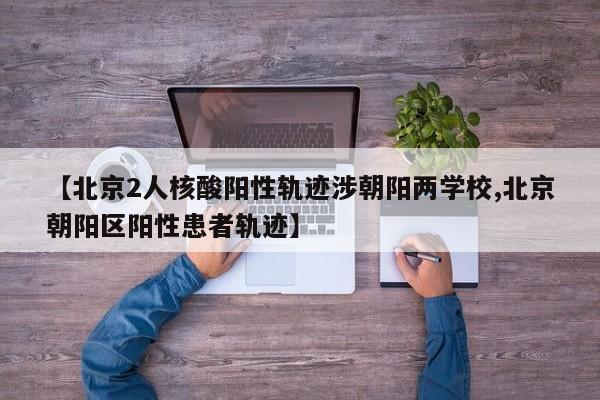 【北京2人核酸陽性軌跡涉朝陽兩學校,北京朝陽區(qū)陽性患者軌跡】