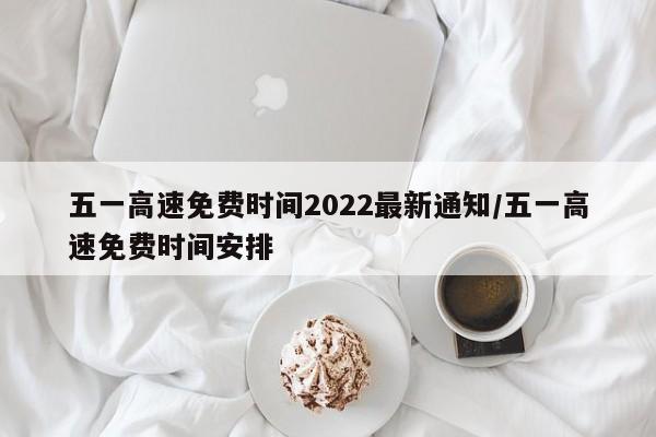 五一高速免費時間2022最新通知/五一高速免費時間安排