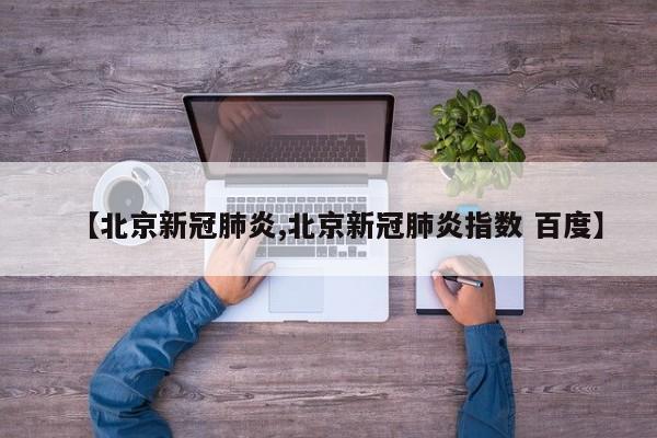 【北京新冠肺炎,北京新冠肺炎指數(shù) 百度】