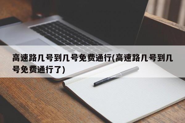 高速路幾號到幾號免費通行(高速路幾號到幾號免費通行了)
