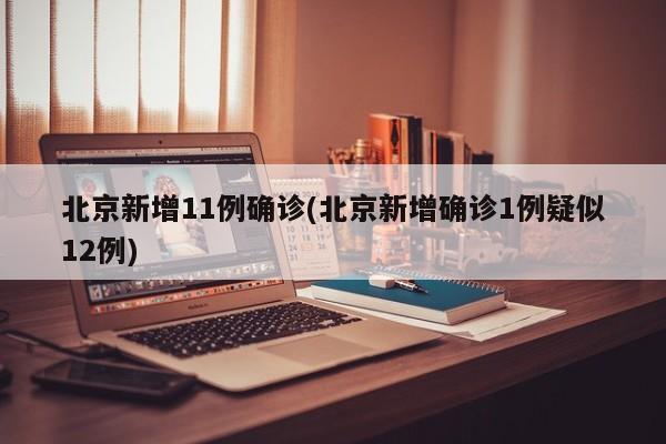 北京新增11例確診(北京新增確診1例疑似12例)