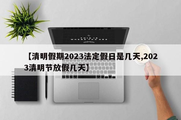 【清明假期2023法定假日是幾天,2023清明節(jié)放假幾天】