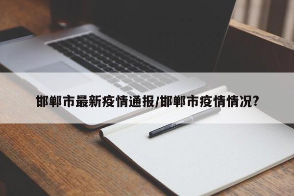邯鄲市最新疫情通報/邯鄲市疫情情況?