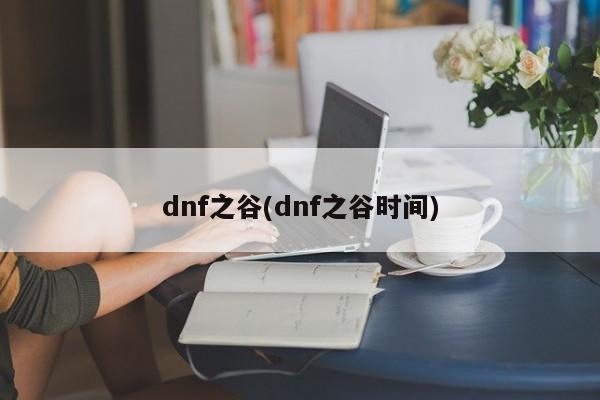 dnf之谷(dnf之谷時(shí)間)