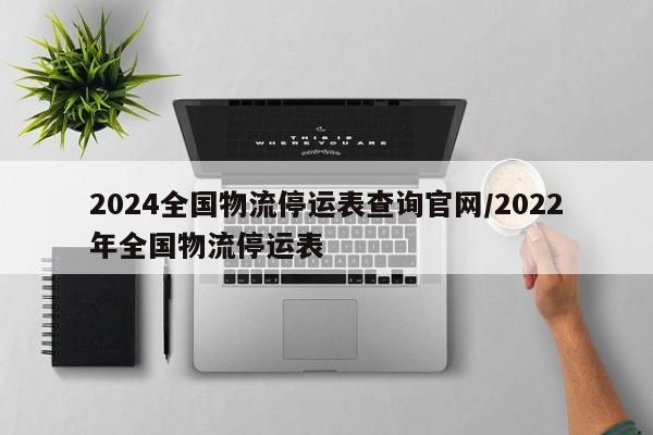 2024全國物流停運(yùn)表查詢官網(wǎng)/2022年全國物流停運(yùn)表
