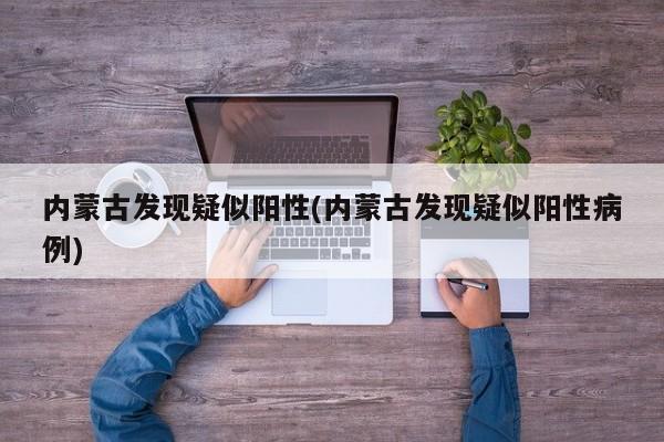 內(nèi)蒙古發(fā)現(xiàn)疑似陽(yáng)性(內(nèi)蒙古發(fā)現(xiàn)疑似陽(yáng)性病例)