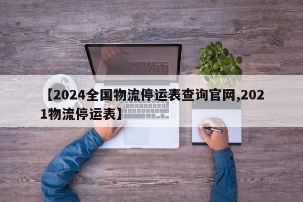 【2024全國物流停運表查詢官網(wǎng),2021物流停運表】