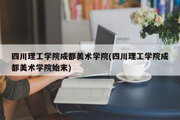四川理工學(xué)院成都美術(shù)學(xué)院(四川理工學(xué)院成都美術(shù)學(xué)院始末)