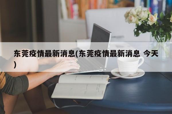東莞疫情最新消息(東莞疫情最新消息 今天)