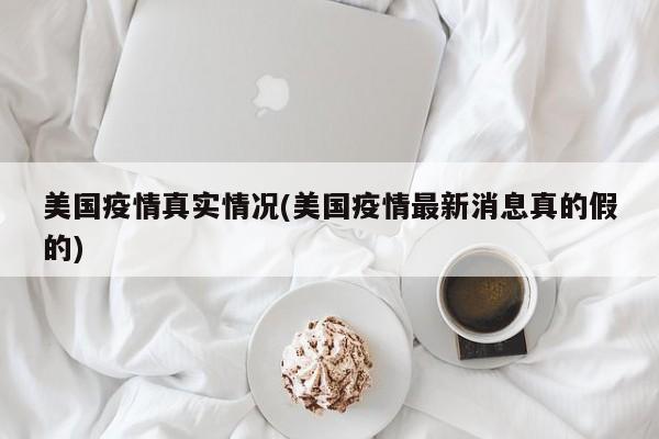 美國(guó)疫情真實(shí)情況(美國(guó)疫情最新消息真的假的)