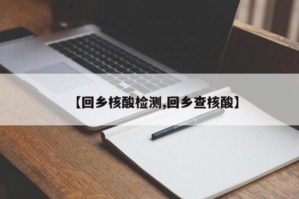 【回鄉(xiāng)核酸檢測,回鄉(xiāng)查核酸】