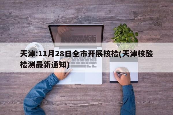 天津:11月28日全市開展核檢(天津核酸檢測(cè)最新通知)