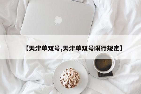 【天津單雙號,天津單雙號限行規(guī)定】