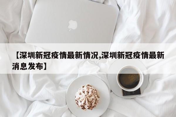 【深圳新冠疫情最新情況,深圳新冠疫情最新消息發(fā)布】
