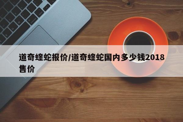 道奇蝰蛇報(bào)價(jià)/道奇蝰蛇國(guó)內(nèi)多少錢2018售價(jià)