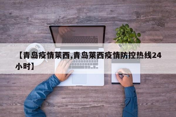 【青島疫情萊西,青島萊西疫情防控熱線24小時】