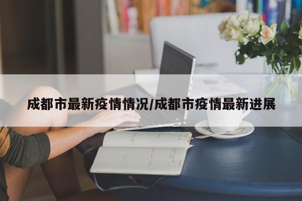 成都市最新疫情情況/成都市疫情最新進(jìn)展