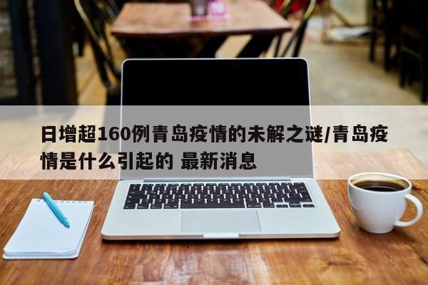日增超160例青島疫情的未解之謎/青島疫情是什么引起的 最新消息