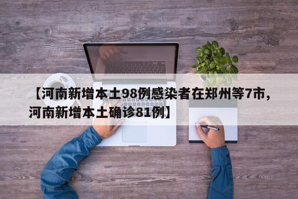 【河南新增本土98例感染者在鄭州等7市,河南新增本土確診81例】