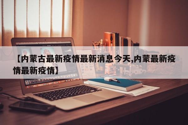 【內(nèi)蒙古最新疫情最新消息今天,內(nèi)蒙最新疫情最新疫情】