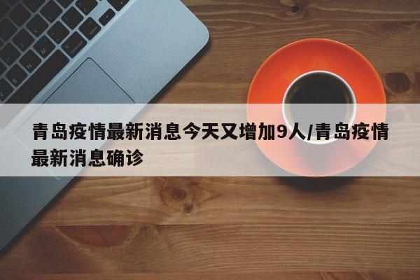 青島疫情最新消息今天又增加9人/青島疫情最新消息確診