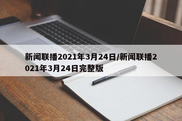 新聞聯播2021年3月24日/新聞聯播2021年3月24日完整版