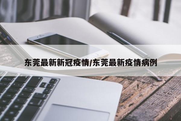 東莞最新新冠疫情/東莞最新疫情病例