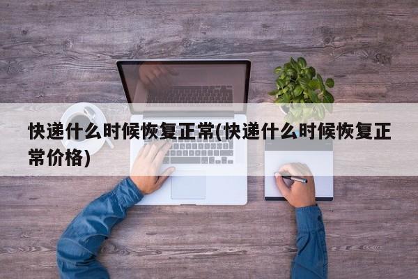 快遞什么時候恢復(fù)正常(快遞什么時候恢復(fù)正常價格)