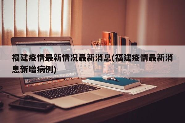 福建疫情最新情況最新消息(福建疫情最新消息新增病例)