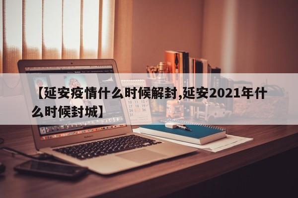 【延安疫情什么時(shí)候解封,延安2021年什么時(shí)候封城】