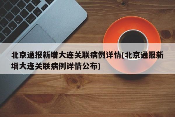 北京通報新增大連關(guān)聯(lián)病例詳情(北京通報新增大連關(guān)聯(lián)病例詳情公布)