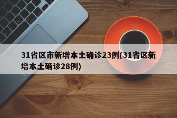 31省區(qū)市新增本土確診23例(31省區(qū)新增本土確診28例)