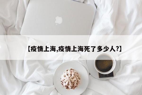 【疫情上海,疫情上海死了多少人?】