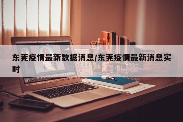 東莞疫情最新數據消息/東莞疫情最新消息實時